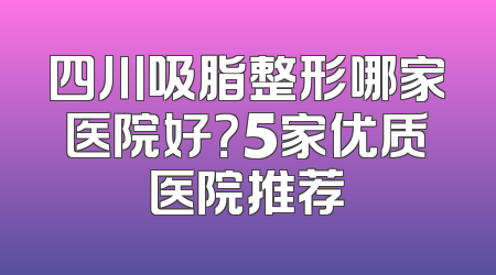 四川吸脂整形哪家医院好？5家优质医院推荐