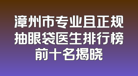 漳州市专业且正规抽眼袋医生排行榜前十名揭晓