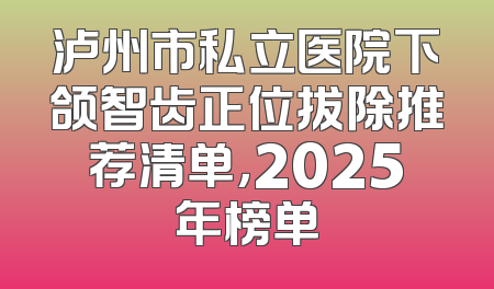 泸州市私立医院下颌智齿正位拔除推荐清单，2025年榜单