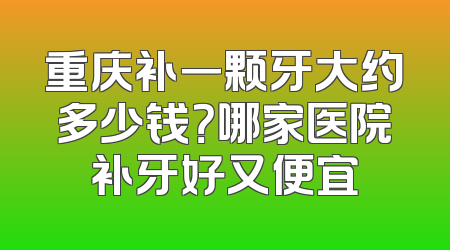 重庆补一颗牙大约多少钱？哪家医院补牙好又便宜