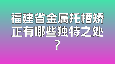 福建省金属托槽矫正有哪些独特之处？