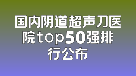 国内阴道超声刀医院top50强排行公布