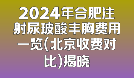 2024年合肥注射尿玻酸丰胸费用一览（北京收费对比）揭晓