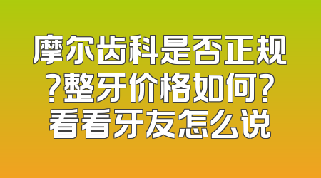 摩尔齿科是否正规？整牙价格如何？看看牙友怎么说