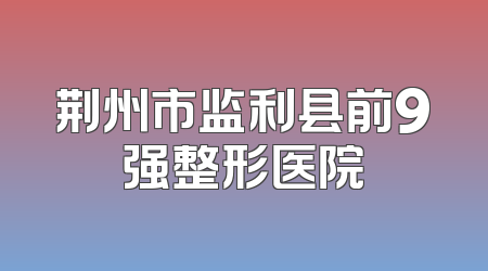 荆州市监利县前9强整形医院