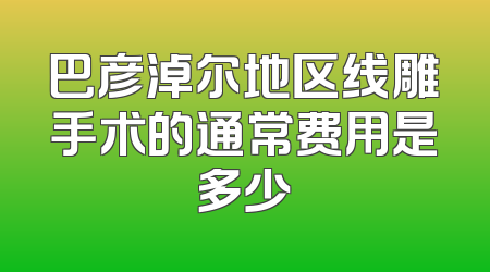 巴彦淖尔地区线雕手术的通常费用是多少