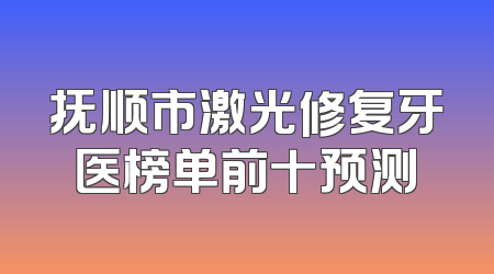 抚顺市激光修复牙医榜单前十预测