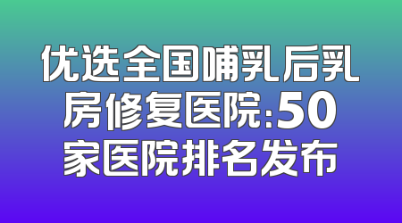 优选全国哺乳后乳房修复医院：50家医院排名发布