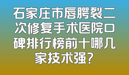 石家庄市唇腭裂二次修复手术医院口碑排行榜前十哪几家技术强？