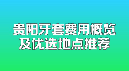 贵阳牙套费用概览及优选地点推荐