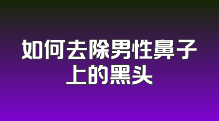 如何去除男性鼻子上的黑头