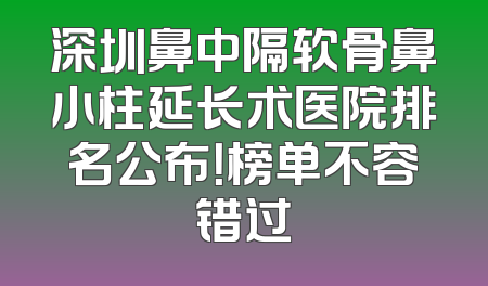 深圳鼻中隔软骨鼻小柱延长术医院排名公布！榜单不容错过