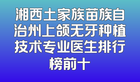 湘西土家族苗族自治州上颌无牙种植技术专业医生排行榜前十