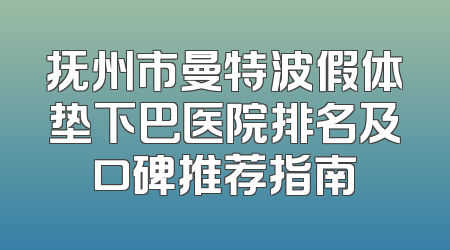 抚州市曼特波假体垫下巴医院排名及口碑推荐指南