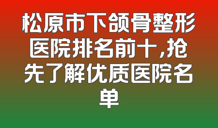 松原市下颌骨整形医院排名前十，抢先了解优质医院名单
