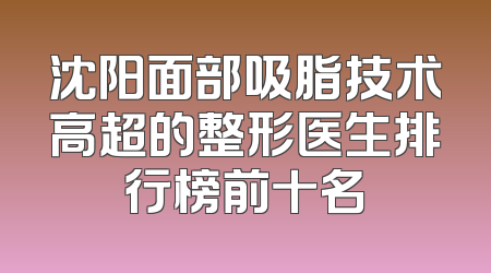 沈阳面部吸脂技术高超的整形医生排行榜前十名