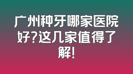 广州种牙哪家医院好？这几家值得了解！