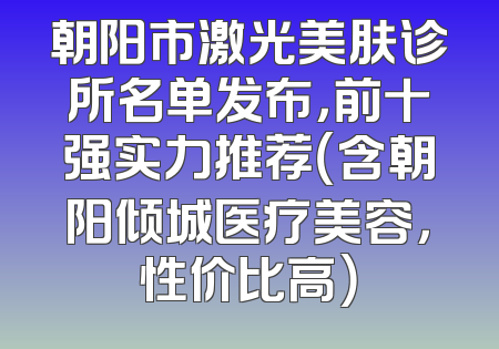 朝阳市激光美肤诊所名单发布，前十强实力推荐（含朝阳倾城医疗美容，性价比高）