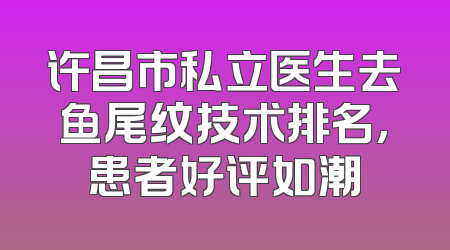 许昌市私立医生去鱼尾纹技术排名，患者好评如潮