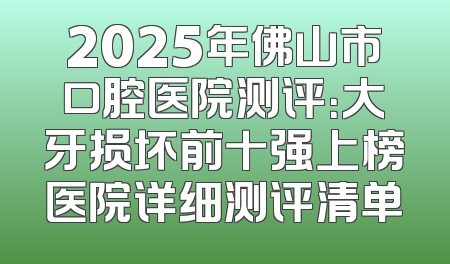 2025年佛山市口腔医院测评：大牙损坏前十强上榜医院详细测评清单