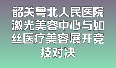 韶关粤北人民医院激光美容中心与如丝医疗美容展开竞技对决