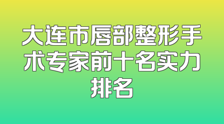 大连市唇部整形手术专家前十名实力排名