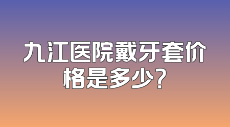 九江医院戴牙套价格是多少？