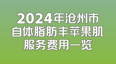 2024年沧州市自体脂肪丰苹果肌服务费用一览