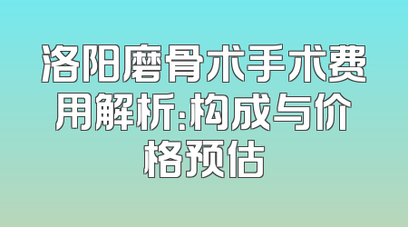 洛阳磨骨术手术费用解析：构成与价格预估