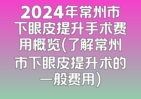 2024年常州市下眼皮提升手术费用概览（了解常州市下眼皮提升术的一般费用）