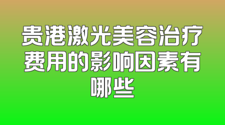 贵港激光美容治疗费用的影响因素有哪些