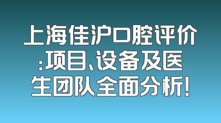 上海佳沪口腔评价：项目、设备及医生团队全面分析！
