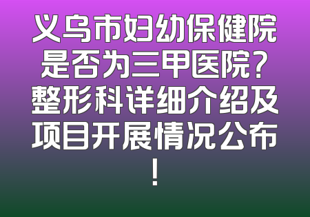 义乌市妇幼保健院是否为三甲医院？整形科详细介绍及项目开展情况公布！