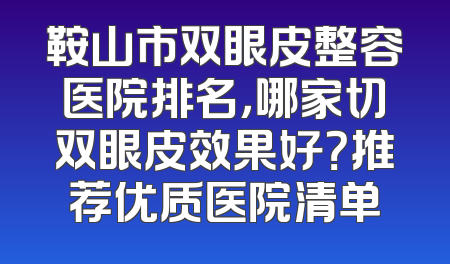 鞍山市双眼皮整容医院排名，哪家切双眼皮效果好？推荐优质医院清单