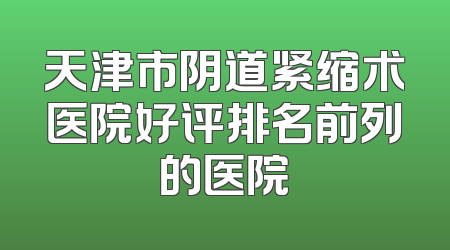 天津市阴道紧缩术医院好评排名前列的医院