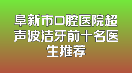 阜新市口腔医院超声波洁牙前十名医生推荐