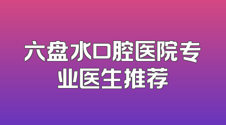 六盘水口腔医院专业医生推荐