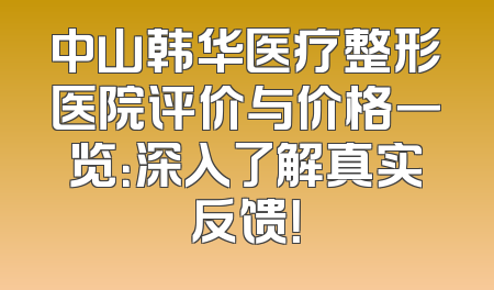 中山韩华医疗整形医院评价与价格一览：深入了解真实反馈！