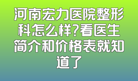 河南宏力医院整形科怎么样？看医生简介和价格表就知道了