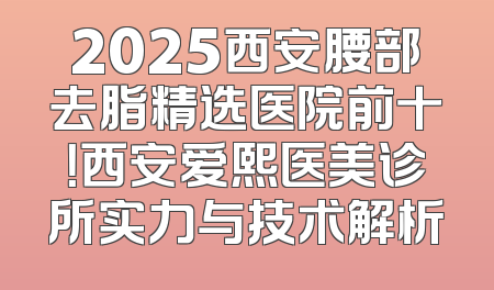 2025西安腰部去脂精选医院前十！西安爱熙医美诊所实力与技术解析