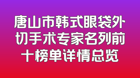 唐山市韩式眼袋外切手术专家名列前十榜单详情总览