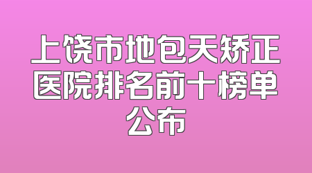 上饶市地包天矫正医院排名前十榜单公布