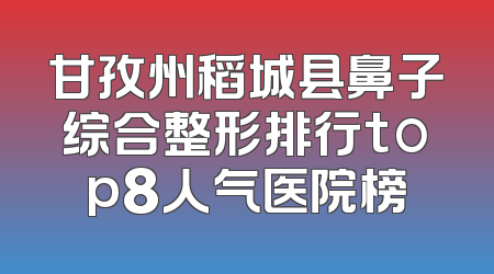 甘孜州稻城县鼻子综合整形排行top8人气医院榜