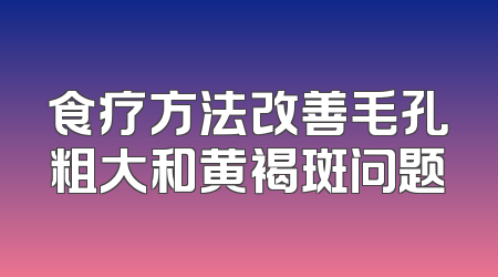 食疗方法改善毛孔粗大和黄褐斑问题