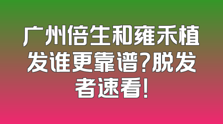 广州倍生和雍禾植发谁更靠谱？脱发者速看！