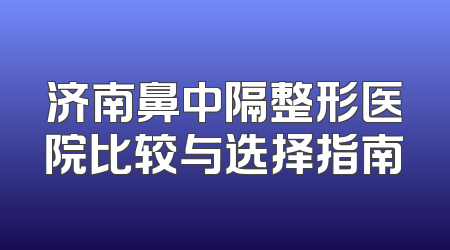 济南鼻中隔整形医院比较与选择指南