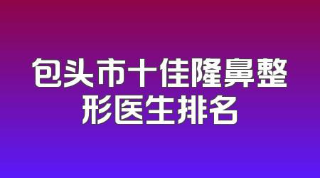 包头市十佳隆鼻整形医生排名