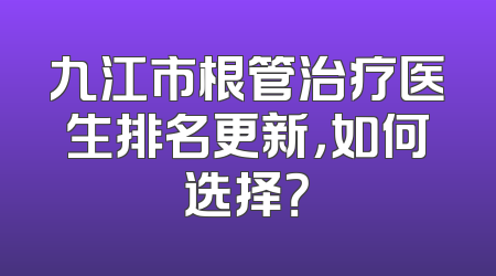九江市根管治疗医生排名更新，如何选择？