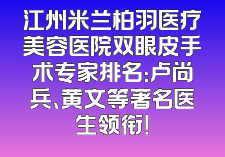 江州米兰柏羽医疗美容医院双眼皮手术专家排名：卢尚兵、黄文等著名医生领衔！