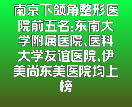 南京下颌角整形医院前五名：东南大学附属医院、医科大学友谊医院、伊美尚东美医院均上榜